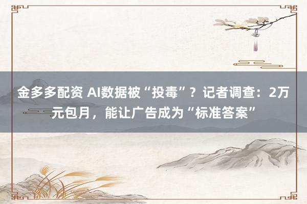 金多多配资 AI数据被“投毒”？记者调查：2万元包月，能让广告成为“标准答案”