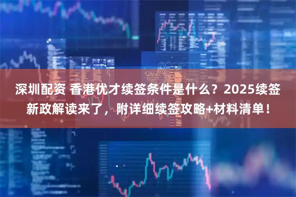 深圳配资 香港优才续签条件是什么？2025续签新政解读来了，附详细续签攻略+材料清单！