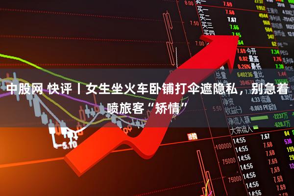 中股网 快评丨女生坐火车卧铺打伞遮隐私，别急着喷旅客“矫情”