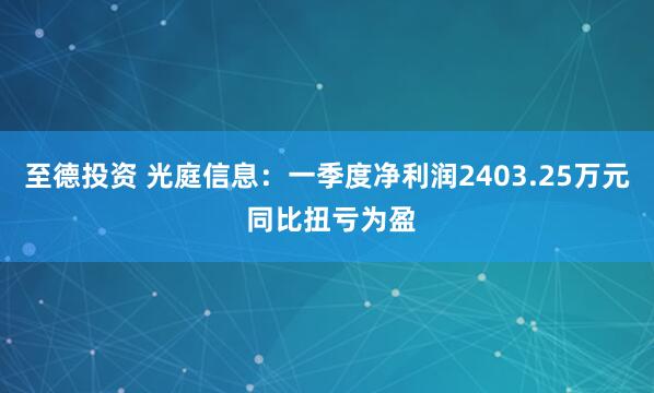 至德投资 光庭信息：一季度净利润2403.25万元 同比扭亏为盈
