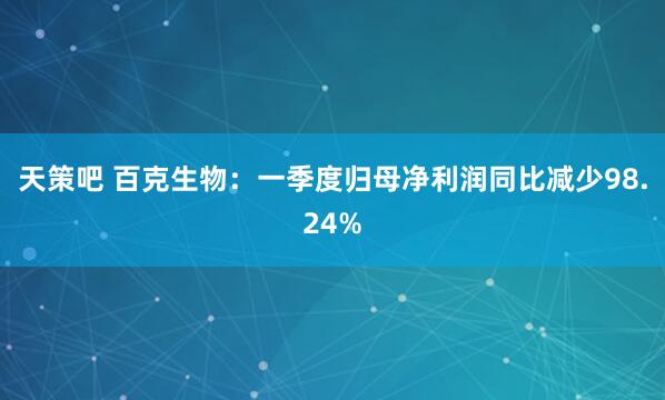 天策吧 百克生物：一季度归母净利润同比减少98.24%