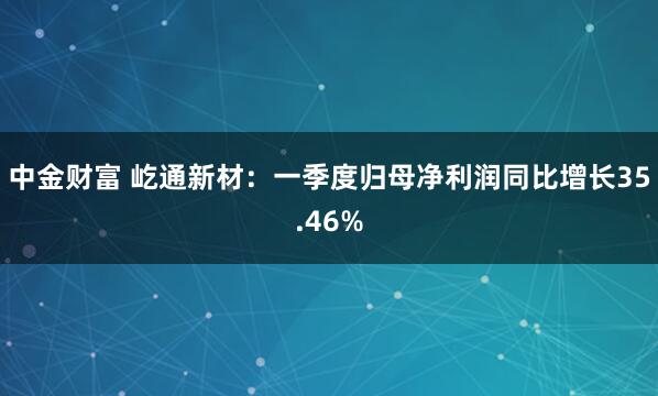 中金财富 屹通新材：一季度归母净利润同比增长35.46%