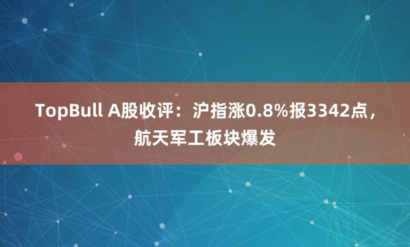 TopBull A股收评：沪指涨0.8%报3342点，航天军工板块爆发