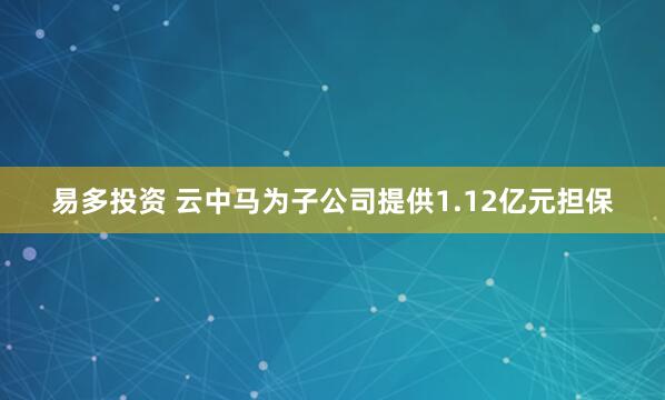 易多投资 云中马为子公司提供1.12亿元担保