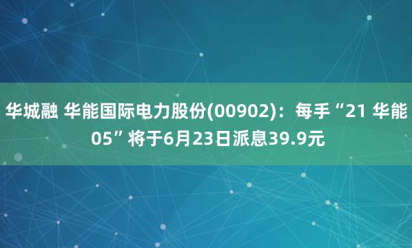 华城融 华能国际电力股份(00902)：每手“21 华能 05”将于6月23日派息39.9元