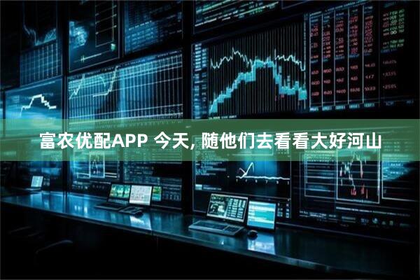 富农优配APP 今天, 随他们去看看大好河山