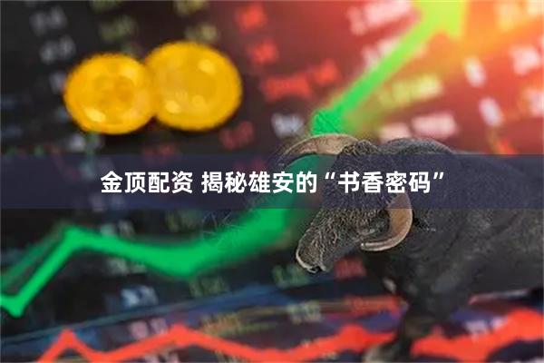 金顶配资 揭秘雄安的“书香密码”