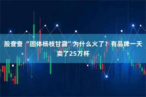 股查查 “固体杨枝甘露”为什么火了？有品牌一天卖了25万杯