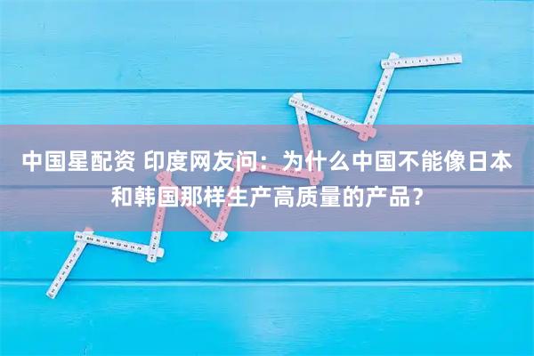 中国星配资 印度网友问：为什么中国不能像日本和韩国那样生产高质量的产品？