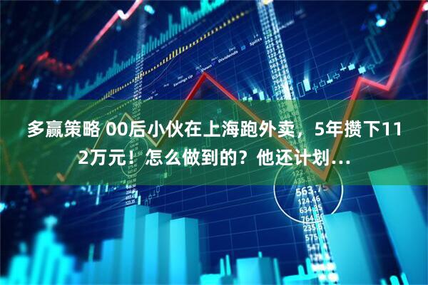 多赢策略 00后小伙在上海跑外卖，5年攒下112万元！怎么做到的？他还计划…