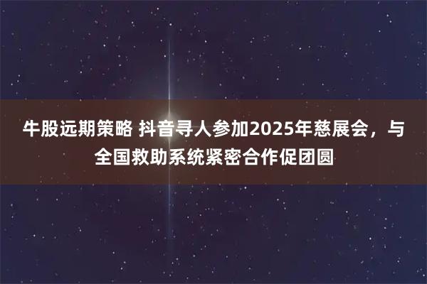 牛股远期策略 抖音寻人参加2025年慈展会，与全国救助系统紧密合作促团圆