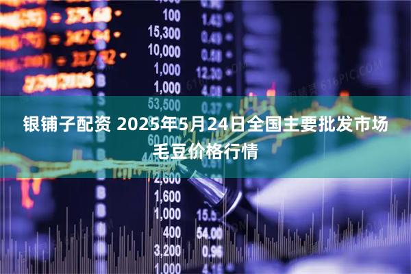 银铺子配资 2025年5月24日全国主要批发市场毛豆价格行情