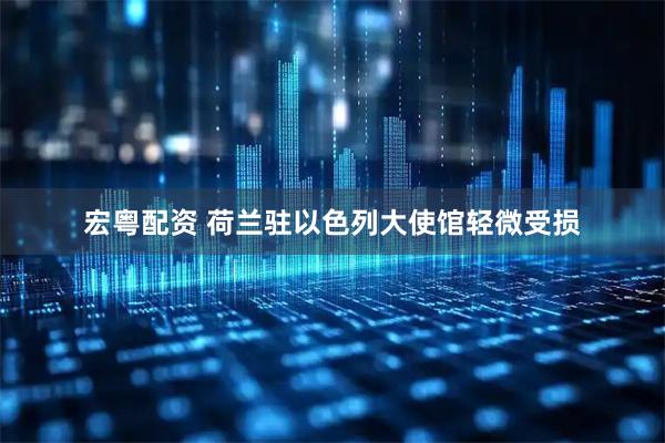 宏粤配资 荷兰驻以色列大使馆轻微受损