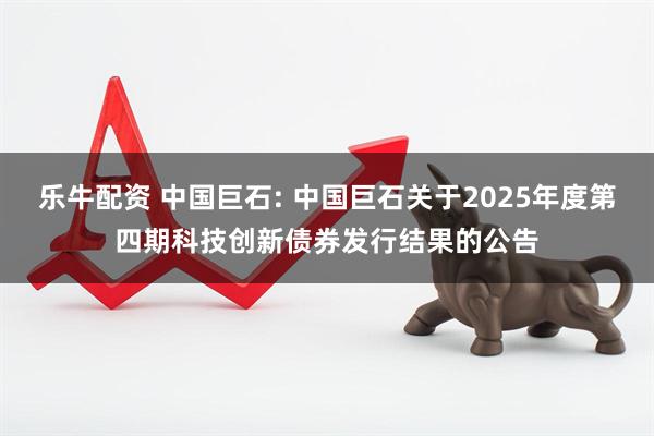 乐牛配资 中国巨石: 中国巨石关于2025年度第四期科技创新债券发行结果的公告