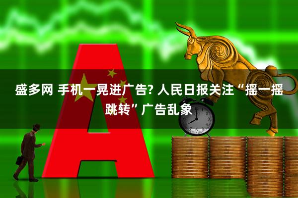 盛多网 手机一晃进广告? 人民日报关注“摇一摇跳转”广告乱象