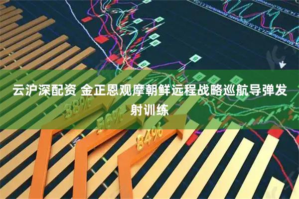 云沪深配资 金正恩观摩朝鲜远程战略巡航导弹发射训练