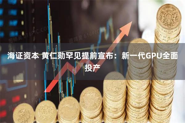 海证资本 黄仁勋罕见提前宣布：新一代GPU全面投产