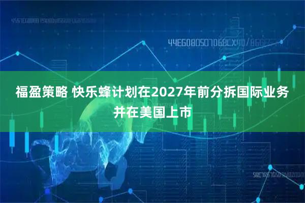 福盈策略 快乐蜂计划在2027年前分拆国际业务并在美国上市