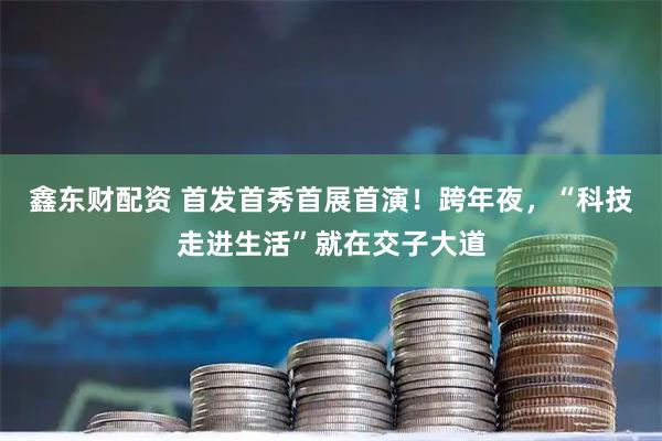 鑫东财配资 首发首秀首展首演！跨年夜，“科技走进生活”就在交子大道