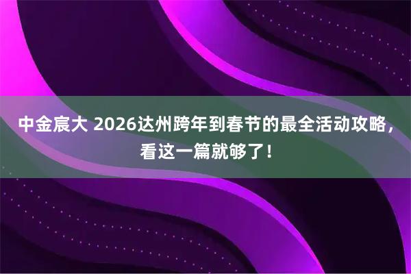中金宸大 2026达州跨年到春节的最全活动攻略，看这一篇就够了！