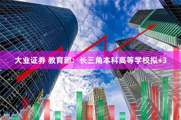 大业证券 教育部：长三角本科高等学校拟+3